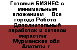 Готовый БИЗНЕС с минимальным вложением! - Все города Работа » Дополнительный заработок и сетевой маркетинг   . Мурманская обл.,Апатиты г.